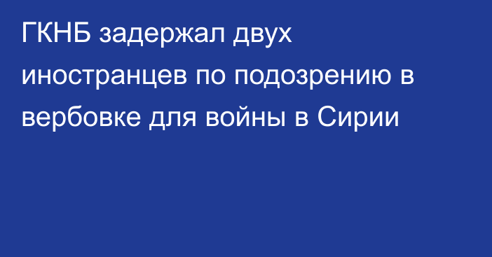 ГКНБ задержал двух иностранцев по подозрению в вербовке для войны в Сирии