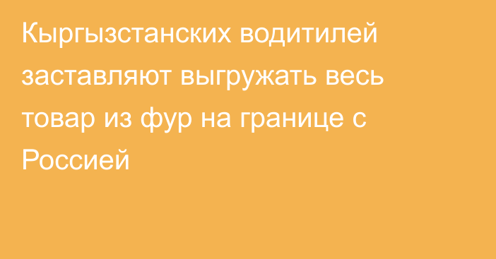 Кыргызстанских водитилей заставляют выгружать весь товар из фур на границе с Россией