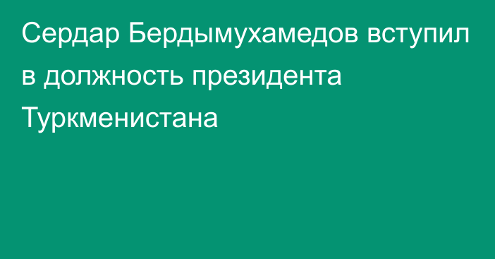 Сердар Бердымухамедов вступил в должность президента Туркменистана