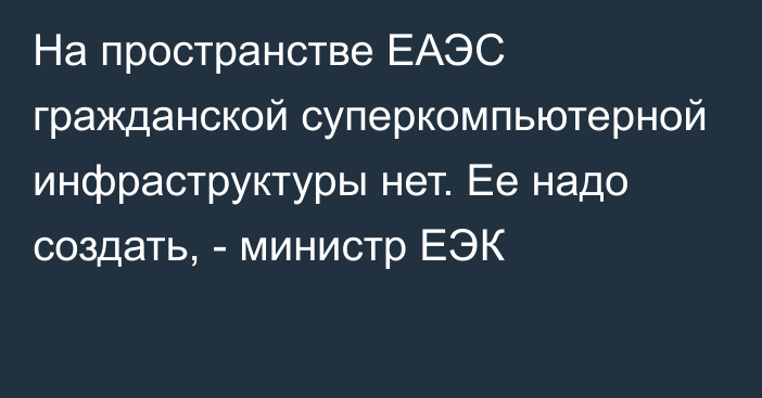 На пространстве ЕАЭС гражданской суперкомпьютерной инфраструктуры нет. Ее надо создать, - министр ЕЭК