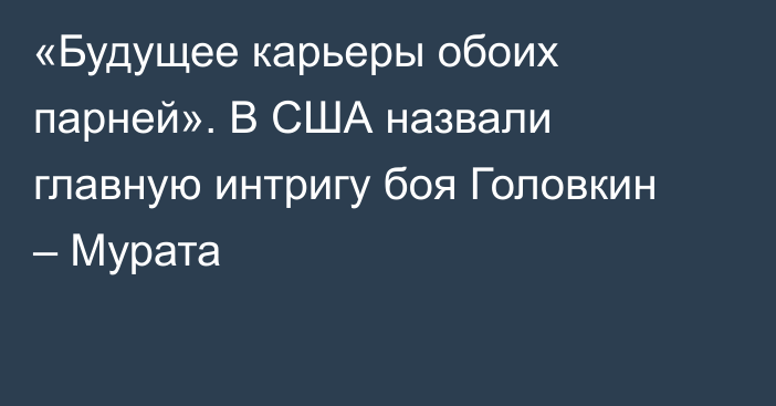 «Будущее карьеры обоих парней». В США назвали главную интригу боя Головкин – Мурата