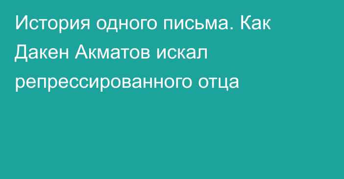 История одного письма. Как Дакен Акматов искал репрессированного отца