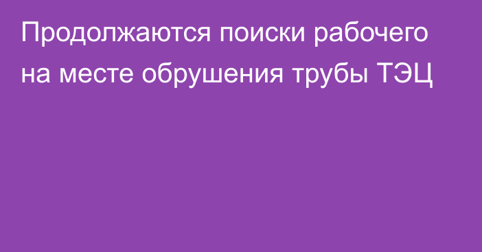 Продолжаются поиски рабочего на месте обрушения трубы ТЭЦ