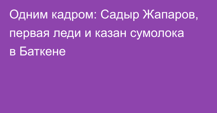 Одним кадром: Садыр Жапаров, первая леди и казан сумолока в Баткене