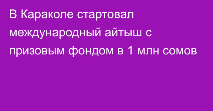 В Караколе стартовал международный айтыш с призовым фондом в 1 млн сомов