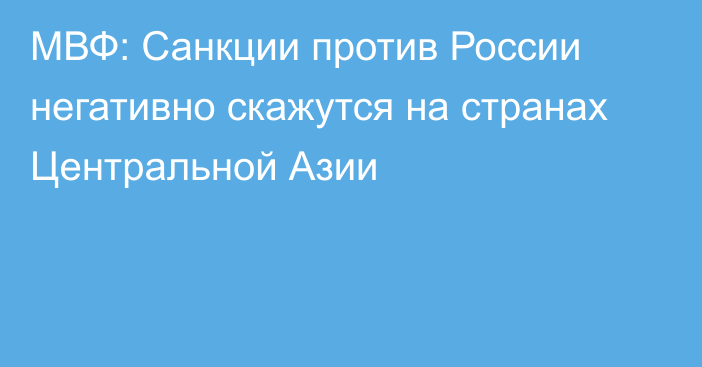 МВФ: Санкции против России негативно скажутся на странах Центральной Азии