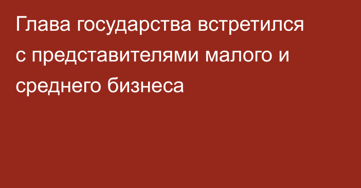 Глава государства встретился с представителями малого и среднего бизнеса