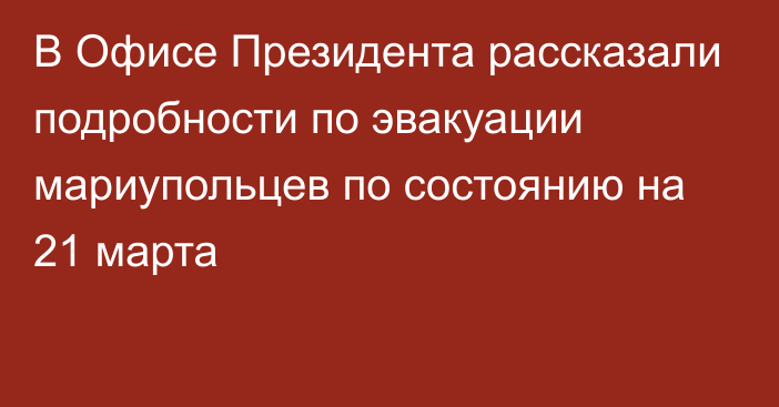 В Офисе Президента рассказали подробности по эвакуации мариупольцев по состоянию на 21 марта