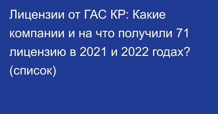 Лицензии от ГАС КР: Какие компании и на что получили 71 лицензию в 2021 и 2022 годах? (список)