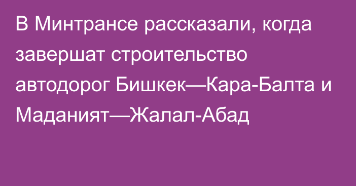 В Минтрансе рассказали, когда завершат строительство автодорог Бишкек—Кара-Балта и  Маданият—Жалал-Абад