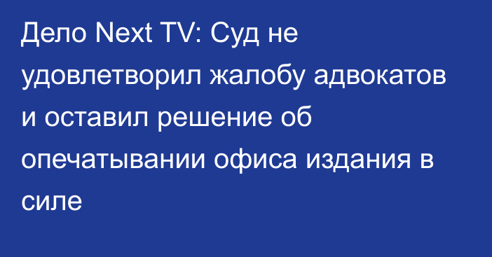 Дело Next TV: Суд не удовлетворил жалобу адвокатов и оставил решение об опечатывании офиса издания в силе