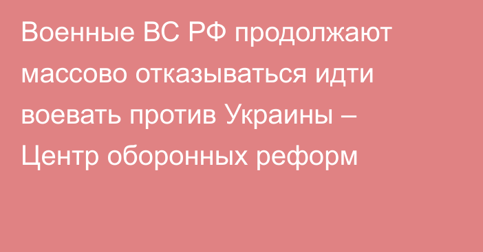 Военные ВС РФ продолжают массово отказываться идти воевать против Украины – Центр оборонных реформ