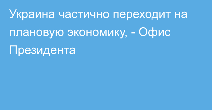 Украина частично переходит на плановую экономику, - Офис Президента