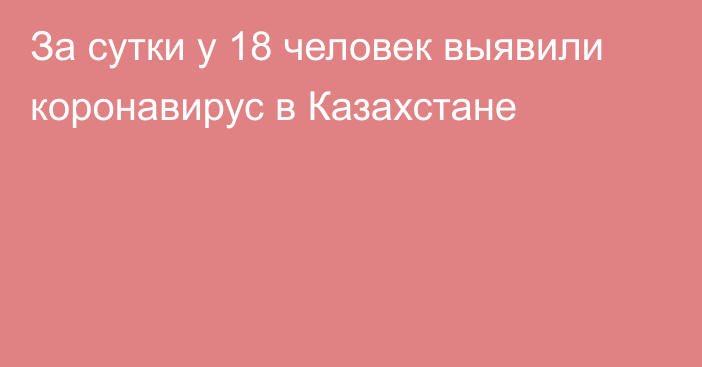 За сутки у 18 человек выявили коронавирус в Казахстане