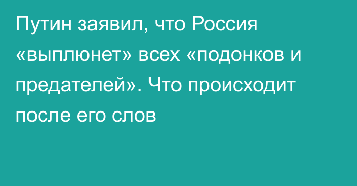 Путин заявил, что Россия «выплюнет» всех «подонков и предателей». Что происходит после его слов