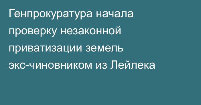 Генпрокуратура начала проверку незаконной приватизации земель экс-чиновником из Лейлека