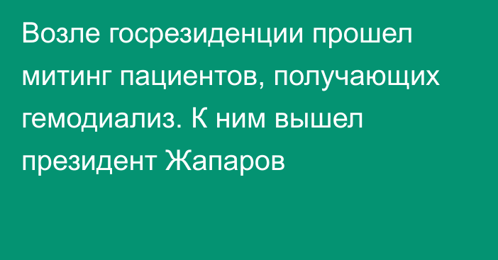 Возле госрезиденции прошел митинг пациентов, получающих гемодиализ. К ним вышел президент Жапаров