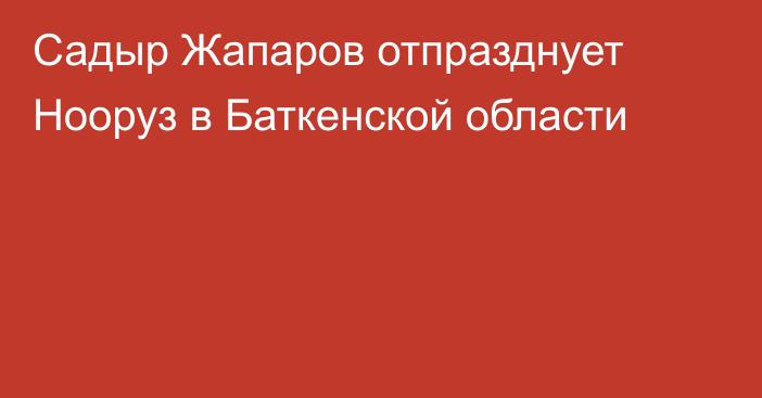 Садыр Жапаров отпразднует Нооруз в Баткенской области