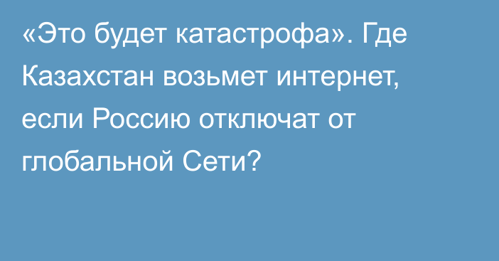 «Это будет катастрофа». Где Казахстан возьмет интернет, если Россию отключат от глобальной Сети?