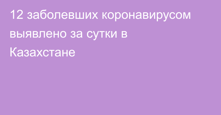 12 заболевших коронавирусом выявлено за сутки в Казахстане