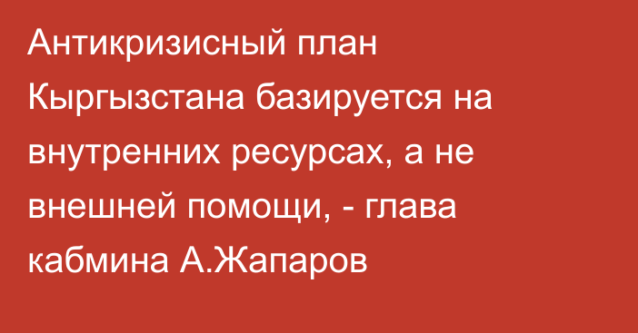 Антикризисный план Кыргызстана базируется на внутренних ресурсах, а не внешней помощи, - глава кабмина А.Жапаров