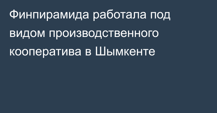 Финпирамида работала под видом производственного кооператива в Шымкенте