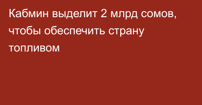 Кабмин выделит 2 млрд сомов, чтобы обеспечить страну топливом