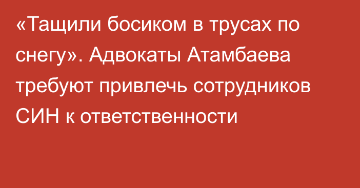 «Тащили босиком в трусах по снегу». Адвокаты Атамбаева требуют привлечь сотрудников СИН к ответственности