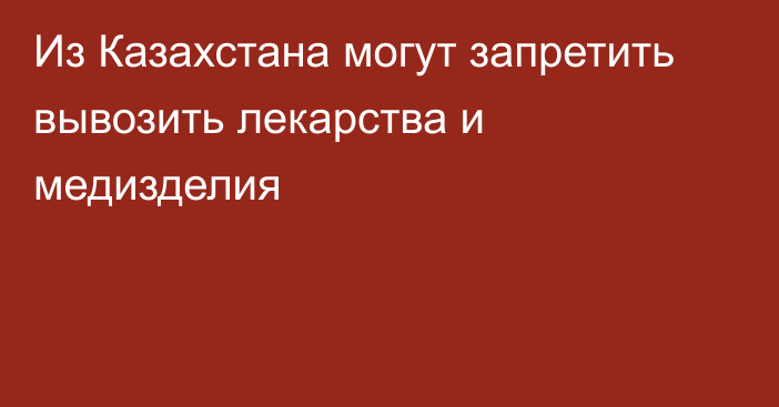 Из Казахстана могут запретить вывозить лекарства и медизделия