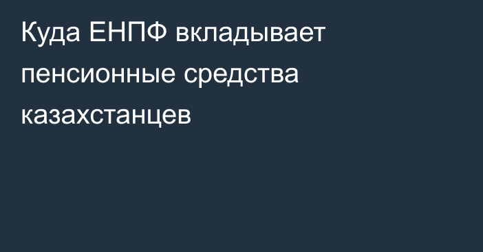 Куда ЕНПФ вкладывает пенсионные средства казахстанцев