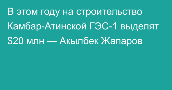 В этом году на строительство Камбар-Атинской ГЭС-1 выделят $20 млн — Акылбек Жапаров