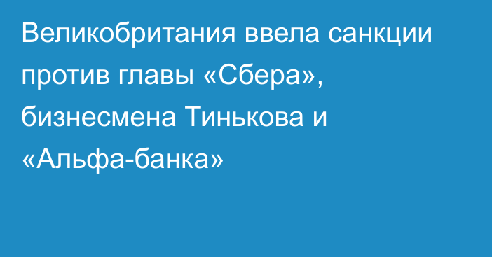 Великобритания ввела санкции против главы «Сбера», бизнесмена Тинькова и «Альфа-банка»