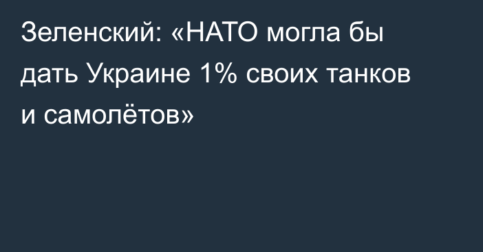 Зеленский: «НАТО могла бы дать Украине 1% своих танков и самолётов»