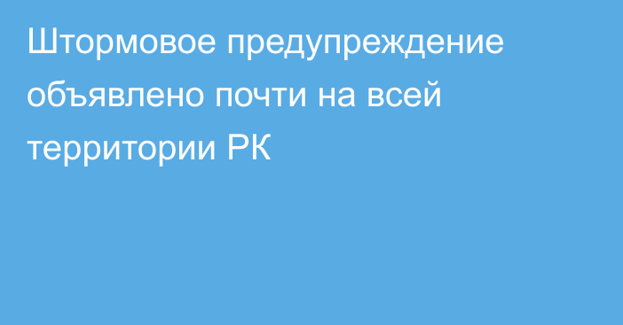 Штормовое предупреждение объявлено почти на всей территории РК