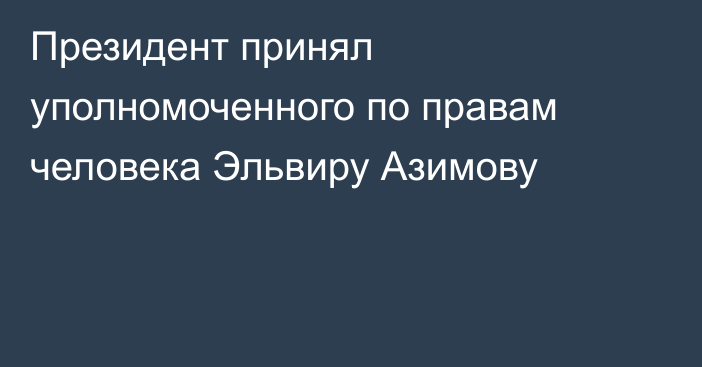 Президент принял уполномоченного по правам человека Эльвиру Азимову