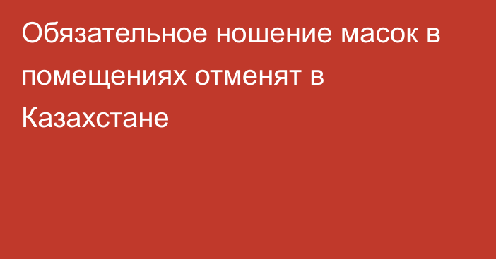 Обязательное ношение масок в помещениях отменят в Казахстане