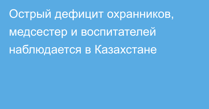 Острый дефицит охранников, медсестер и воспитателей наблюдается в Казахстане