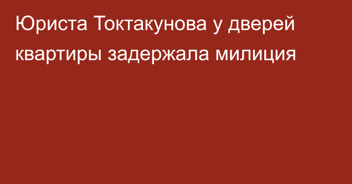 Юриста Токтакунова у дверей квартиры задержала милиция