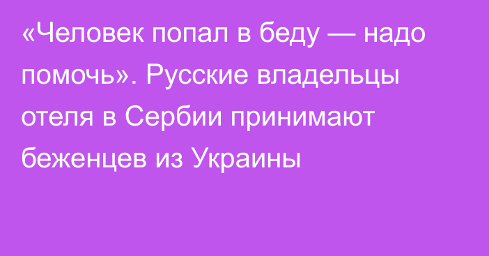 «Человек попал в беду — надо помочь». Русские владельцы отеля в Сербии принимают беженцев из Украины