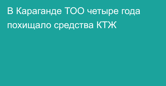 В Караганде ТОО четыре года похищало средства КТЖ