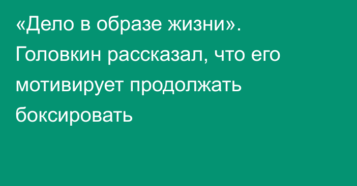 «Дело в образе жизни». Головкин рассказал, что его мотивирует продолжать боксировать