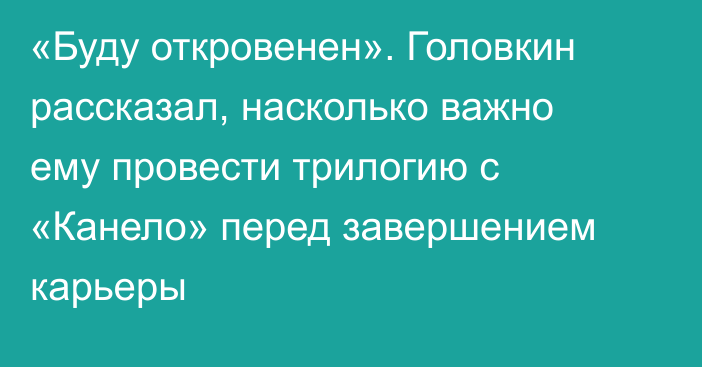 «Буду откровенен». Головкин рассказал, насколько важно ему провести трилогию с «Канело» перед завершением карьеры