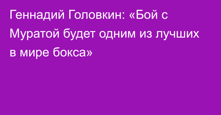 Геннадий Головкин: «Бой с Муратой будет одним из лучших в мире бокса»