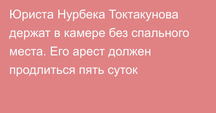 Юриста Нурбека Токтакунова держат в камере без спального места. Его арест должен продлиться пять суток