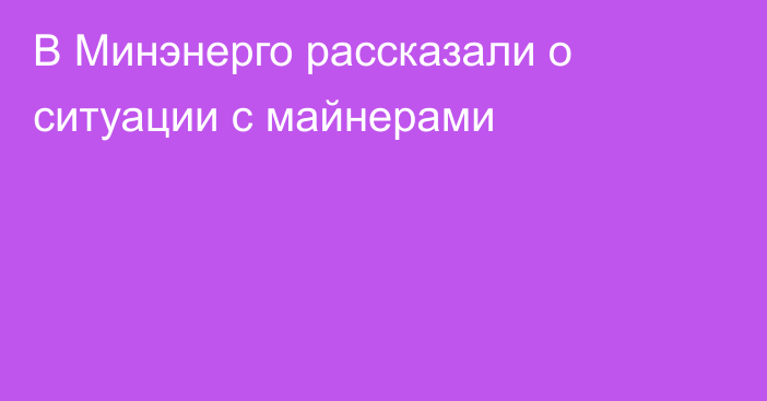 В Минэнерго рассказали о ситуации с майнерами