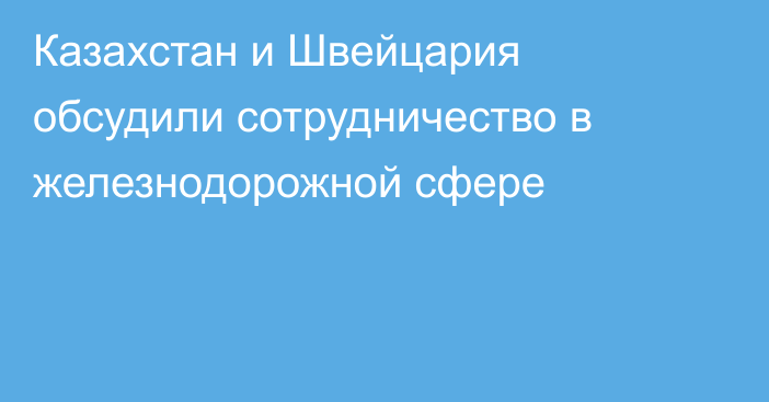 Казахстан и Швейцария обсудили сотрудничество в железнодорожной сфере