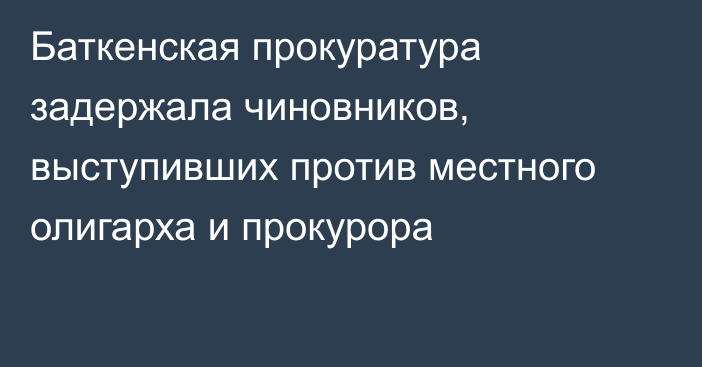 Баткенская прокуратура задержала чиновников, выступивших против местного олигарха и прокурора