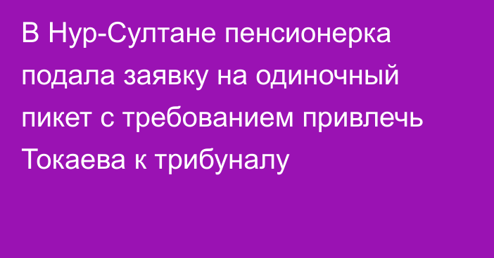 В Нур-Султане пенсионерка подала заявку на одиночный пикет с требованием привлечь Токаева к трибуналу