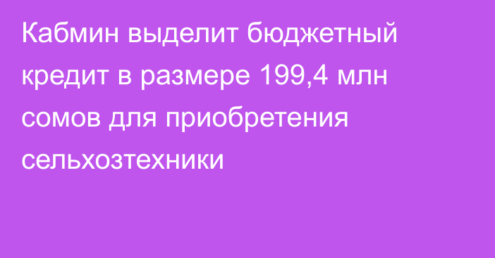 Кабмин выделит бюджетный кредит в размере 199,4 млн сомов для приобретения сельхозтехники