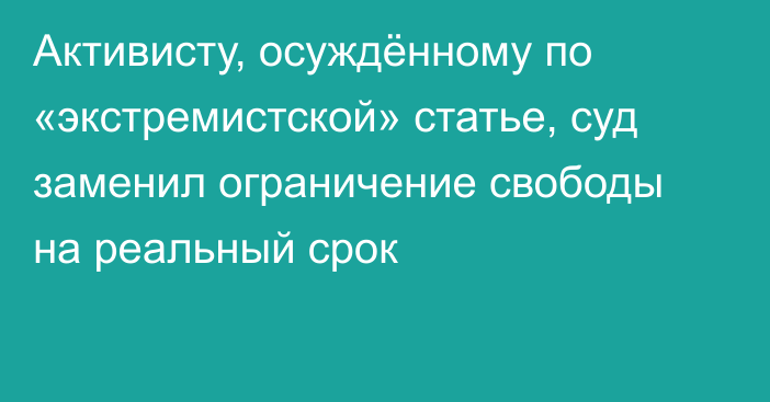 Активисту, осуждённому по «экстремистской» статье, суд заменил ограничение свободы на реальный срок